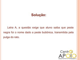 Solução:


   Letra A, a questão exige que aluno saiba que peste
negra foi o nome dado a peste bubônica, transmitida pela
pulga do rato.
 