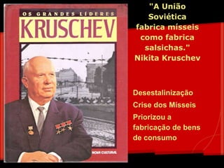 "A União
Soviética
fabrica mísseis
como fabrica
salsichas."
Nikita Kruschev
Desestalinização
Crise dos Mísseis
Priorizou a
fabricação de bens
de consumo
 