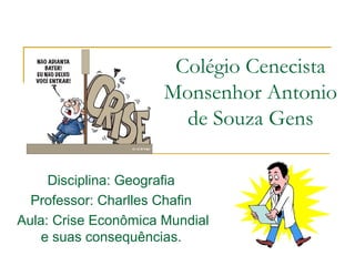 Colégio Cenecista
Monsenhor Antonio
de Souza Gens
Disciplina: Geografia
Professor: Charlles Chafin
Aula: Crise Econômica Mundial
e suas consequências.
 