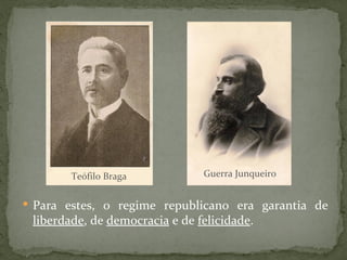 Para estes, o regime republicano era garantia de  liberdade , de  democracia  e de  felicidade . Teófilo Braga Guerra Junqueiro 