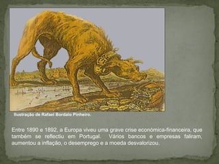 Ilustração de Rafael Bordalo Pinheiro. Entre 1890 e 1892, a Europa viveu uma grave crise económica-financeira, que também se reflectiu em Portugal.  Vários bancos e empresas faliram, aumentou a inflação, o desemprego e a moeda desvalorizou. 
