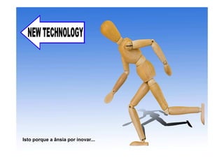 Isto porque a ânsia por inovar...
 