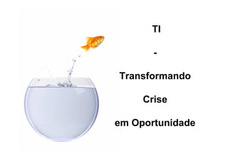 TI

       -

Transformando

     Crise

em Oportunidade
 