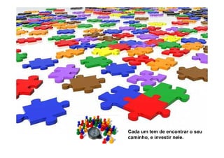 Cada um tem de encontrar o seu
caminho, e investir nele.
 