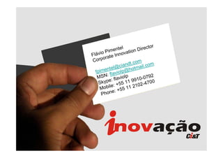 or
          ime  ntel ion Direct
Flá vio P Innovat
         ate
C orpor
                        com
                 ciandt. ail.com
         ntel@ p@hotm
  fpime flaviol
         :
   MSN flaviolp             0-079
                                  2
           e:            91
    Skyp : +55 11 9 02-4700
           le            1
     Mobi : +55 11 2
             e
      Phon
 