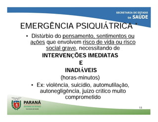 1111
EMERGÊNCIA PSIQUIEMERGÊNCIA PSIQUIÁÁTRICA *TRICA *
•• DistDistúúrbio dorbio do pensamento, sentimentos oupensamento, sentimentos ou
aaççõesões que envolvemque envolvem risco de vida ou riscorisco de vida ou risco
social gravesocial grave, necessitando de, necessitando de
INTERVENINTERVENÇÇÕES IMEDIATASÕES IMEDIATAS
EE
INADIINADIÁÁVEISVEIS
(horas(horas--minutos)minutos)
•• Ex: violência, suicEx: violência, suicíídio, automutiladio, automutilaçção,ão,
autonegligência, juautonegligência, juíízo crzo críítico muitotico muito
comprometidocomprometido
 