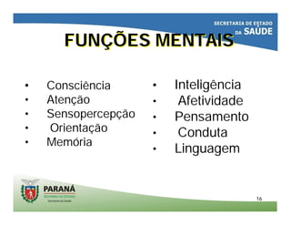 1616
FUNÇÕES MENTAISFUNÇÕES MENTAIS
• Consciência
• Atenção
• Sensopercepção
• Orientação
• Memória
• Inteligência
• Afetividade
• Pensamento
• Conduta
• Linguagem
 