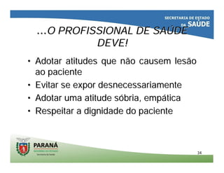 3434
……O PROFISSIONAL DE SAO PROFISSIONAL DE SAÚÚDEDE
DEVE!DEVE!
•• AdotarAdotar atitudesatitudes queque nãonão causemcausem lesãolesão
aoao pacientepaciente
•• Evitar seEvitar se exporexpor desnecessariamentedesnecessariamente
•• AdotarAdotar umauma atitudeatitude ssóóbriabria,, empempááticatica
•• RespeitarRespeitar aa dignidadedignidade do pacientedo paciente
 