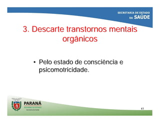 3. Descarte transtornos mentais3. Descarte transtornos mentais
orgânicosorgânicos
•• Pelo ePelo estadostado dede consciênciaconsciência ee
psicomotricidadepsicomotricidade..
4141
 