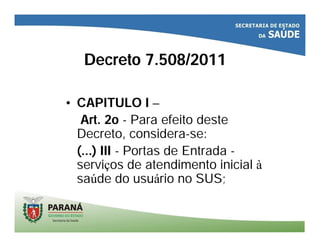 Decreto 7.508/2011
• CAPITULO I –
Art. 2o - Para efeito deste
Decreto, considera-se:
(...) III - Portas de Entrada -
serviços de atendimento inicial à
saúde do usuário no SUS;
 