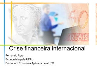 Crise financeira internacional Fernando Agra Economista pela UFAL Doutor em Economia Aplicada pela UFV 