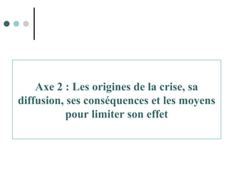 Axe 2 : Les origines de la crise, sa
diffusion, ses conséquences et les moyens
pour limiter son effet
 