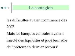 La contagion
les difficultés avaient commencé dès
2007
Mais les banques centrales avaient
injecté des liquidités et joué leur rôle
de “prêteur en dernier recours"
 