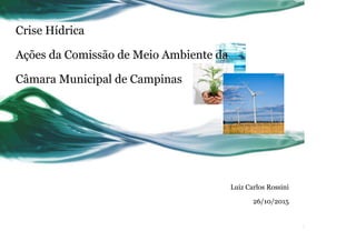 Crise Hídrica
Ações da Comissão de Meio Ambiente da
Câmara Municipal de Campinas
Luiz Carlos Rossini
26/10/2015
 
