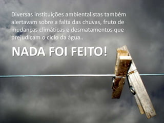 Diversas instituições ambientalistas também
alertavam sobre a falta das chuvas, fruto de
mudanças climáticas e desmatamentos que
prejudicam o ciclo da água..
NADA FOI FEITO!
 