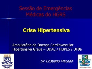 Crise Hipertensiva
Ambulatório de Doença Cardiovascular
Hipertensiva Grave – UDAC / HUPES / UFBa
Dr. Cristiano Macedo
Sessão de Emergências
Médicas do HGRS
 