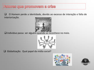  Individuo passa ser alguém quando se reconhece no meio.
 O Homem perde a identidade, devido ao excesso de interação e falta de
interiorização.
 Globalização. Qual papel da mídia social?
 