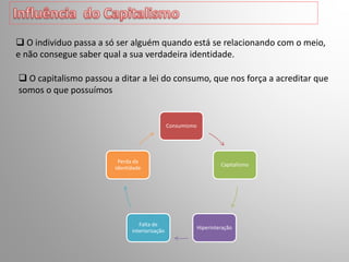  O individuo passa a só ser alguém quando está se relacionando com o meio,
e não consegue saber qual a sua verdadeira identidade.
 O capitalismo passou a ditar a lei do consumo, que nos força a acreditar que
somos o que possuímos
Consumismo
Capitalismo
Hiperinteração
Falta de
interiorização
Perda da
identidade
 