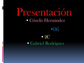Presentación
 Criselis Hernández
06
 2C
 Gabriel Rodríguez
 