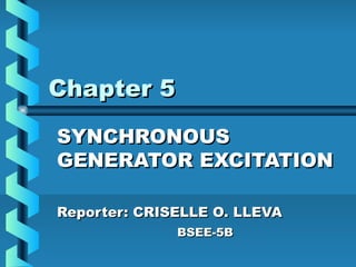 Chapter 5Chapter 5
SYNCHRONOUSSYNCHRONOUS
GENERATOR EXCITATIONGENERATOR EXCITATION
Reporter: CRISELLE O. LLEVAReporter: CRISELLE O. LLEVA
BSEE-5BBSEE-5B
 