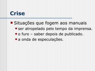 Crise Situações que fogem aos manuais ser atropelado pelo tempo da imprensa. o furo – saber depois de publicado. a onda de especulações. 