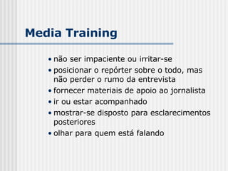 não ser impaciente ou irritar-se posicionar o repórter sobre o todo, mas não perder o rumo da entrevista fornecer materiais de apoio ao jornalista ir ou estar acompanhado mostrar-se disposto para esclarecimentos posteriores olhar para quem está falando Media Training 