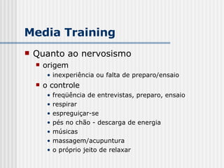 Quanto ao nervosismo origem inexperiência ou falta de preparo/ensaio o controle freqüência de entrevistas, preparo, ensaio respirar espreguiçar-se pés no chão - descarga de energia músicas massagem/acupuntura o próprio jeito de relaxar Media Training 