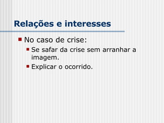Relações e interesses No caso de crise: Se safar da crise sem arranhar a imagem. Explicar o ocorrido. 