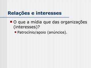 Relações e interesses O que a mídia que das organizações (interesses)? Patrocínio/apoio (anúncios).   