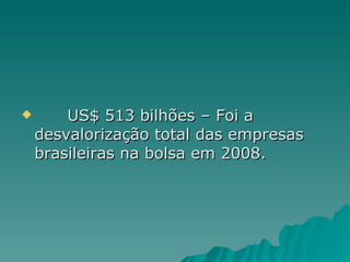 US$ 513 bilhões – Foi a desvalorização total das empresas brasileiras na bolsa em 2008.  