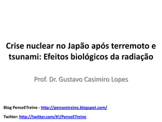 Crise nuclear no Japão após terremoto e
  tsunami: Efeitos biológicos da radiação

               Prof. Dr. Gustavo Casimiro Lopes


Blog PenseETreine - http://penseetreine.blogspot.com/

Twitter: http://twitter.com/#!/PenseETreine
 