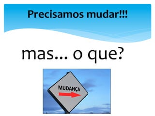  mas...	
  o	
  que?	
  
	
  
Precisamos	
  mudar!!!	
  
	
  
 