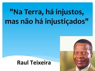"Na	
  Terra,	
  há	
  injustos,	
  
mas	
  não	
  há	
  injustiçados"	
  	
  
	
  
	
  
Raul	
  Teixeira	
  
 