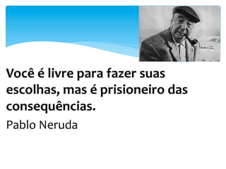 Você	
  é	
  livre	
  para	
  fazer	
  suas	
  
escolhas,	
  mas	
  é	
  prisioneiro	
  das	
  
consequências.	
  
Pablo	
  Neruda	
  
	
  
 