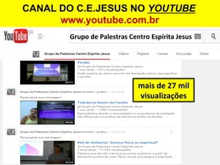 CANAL DO C.E.JESUS NO YOUTUBE
www.youtube.com.br
Grupo	
  de	
  Palestras	
  Centro	
  Espírita	
  Jesus	
  
mais	
  de	
  27	
  mil	
  
visualizações	
  
 