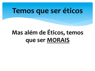Mas	
  além	
  de	
  Éticos,	
  temos	
  
que	
  ser	
  MORAIS	
  
Temos	
  que	
  ser	
  éticos	
  
 