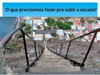 O	
  que	
  precisamos	
  fazer	
  pra	
  subir	
  a	
  escada?	
  	
  
 