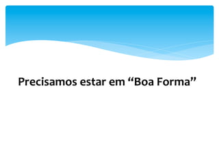 Precisamos	
  estar	
  em	
  “Boa	
  Forma”	
  
 