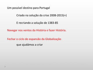 Um possível destino para Portugal
Criado na solução da crise 2008-2015(+)
E recriando a solução de 1383-85
Navegar nos ventos da História e fazer História.
Fechar o ciclo de expansão da Globalização
que ajudámos a criar
 