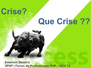 Emerson Bezerra
5PHP | Forum de Profissionais PHP – NOV 15
Crise?
Que Crise ??
 