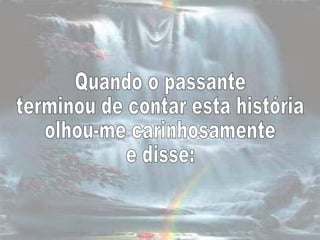 Quando o passante  terminou de contar esta história  olhou-me carinhosamente  e disse:  