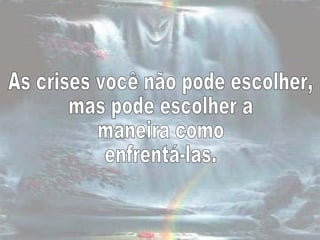 As crises você não pode escolher,  mas pode escolher a  maneira como enfrentá-las.  