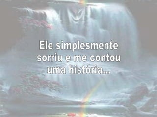 Ele simplesmente sorriu e me contou  uma história... 