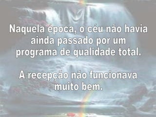 Naquela época, o céu não havia  ainda passado por um  programa de qualidade total.  A recepção não funcionava  muito bem.  