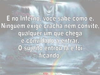 E no Inferno, você sabe como é.  Ninguém exige crachá nem convite, qualquer um que chega  é convidado a entrar.  O sujeito entrou lá e foi ficando. 