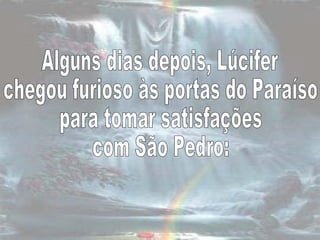 Alguns dias depois, Lúcifer  chegou furioso às portas do Paraíso para tomar satisfações  com São Pedro:  