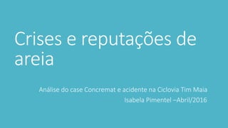 Crises e reputações de
areia
Análise do case Concremat e acidente na Ciclovia Tim Maia
Isabela Pimentel –Abril/2016
 