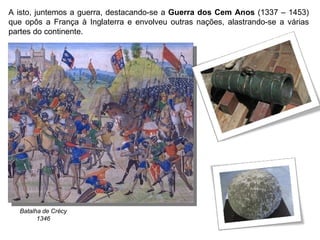 A isto, juntemos a guerra, destacando-se a  Guerra dos Cem Anos  (1337 – 1453) que opôs a França à Inglaterra e envolveu outras nações, alastrando-se a várias partes do continente. Batalha de Crécy 1346 