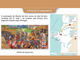 A afirmação da independência
A aclamação do Mestre de Avis como rei não foi bem
recebida por D. João I, de Castela, que lançou uma
segunda invasão sobre Portugal.
Batalha de Aljubarrota.
 