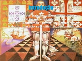    Nós com este trabalho esperamos aprender
    coisas sobre Crises e Revoluções no século
    XIV(14). Esperamos gostar de fazer este
    trabalho, que não seja difícil e que tenhamos
    boa nota.
 